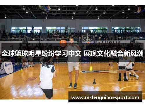 全球篮球明星纷纷学习中文 展现文化融合新风潮